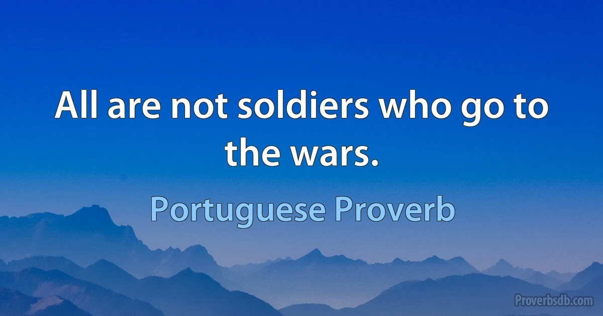 All are not soldiers who go to the wars. (Portuguese Proverb)