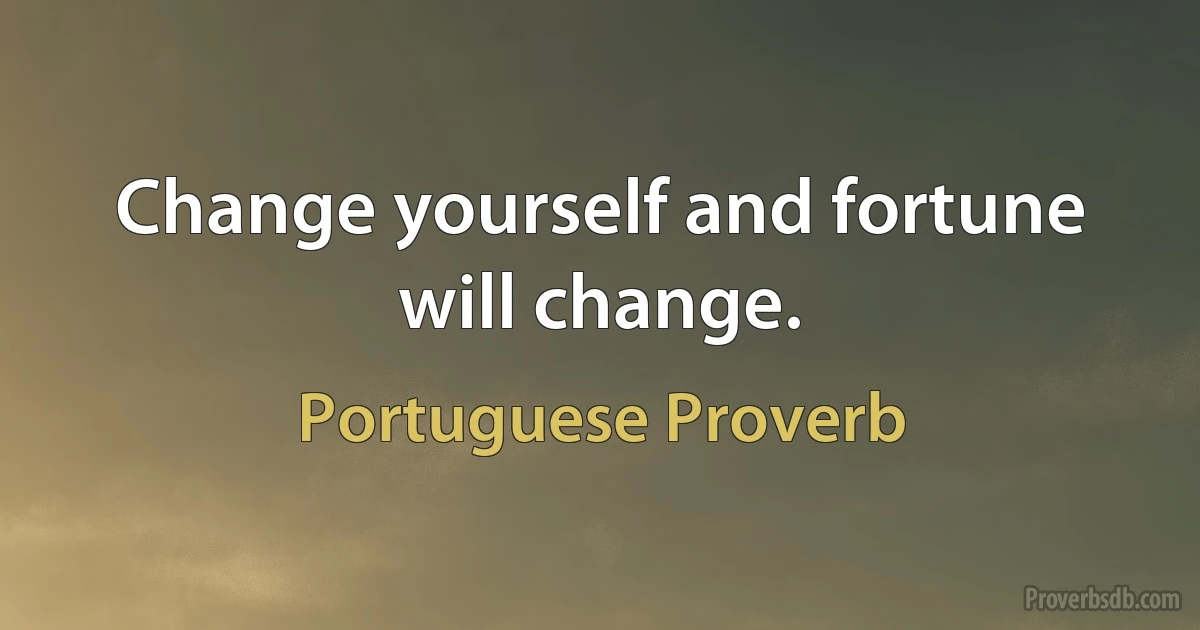 Change yourself and fortune will change. (Portuguese Proverb)