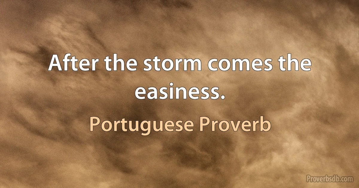 After the storm comes the easiness. (Portuguese Proverb)