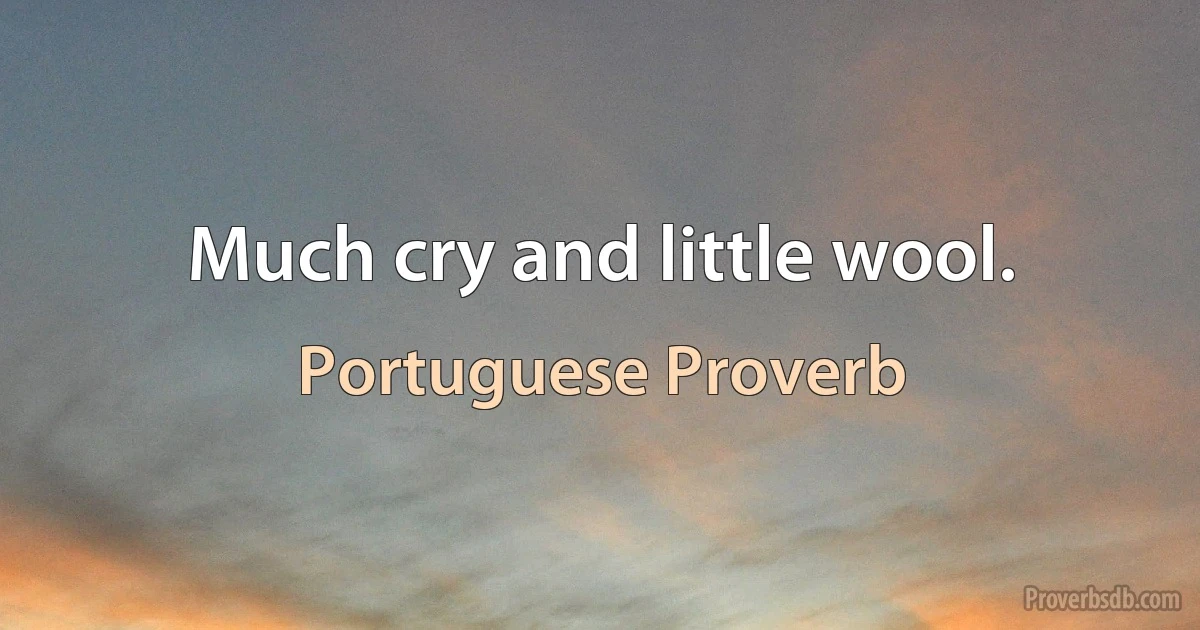 Much cry and little wool. (Portuguese Proverb)