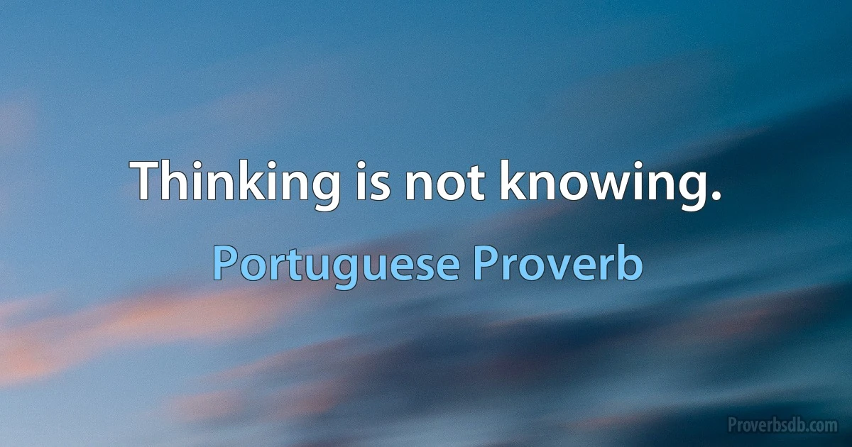 Thinking is not knowing. (Portuguese Proverb)