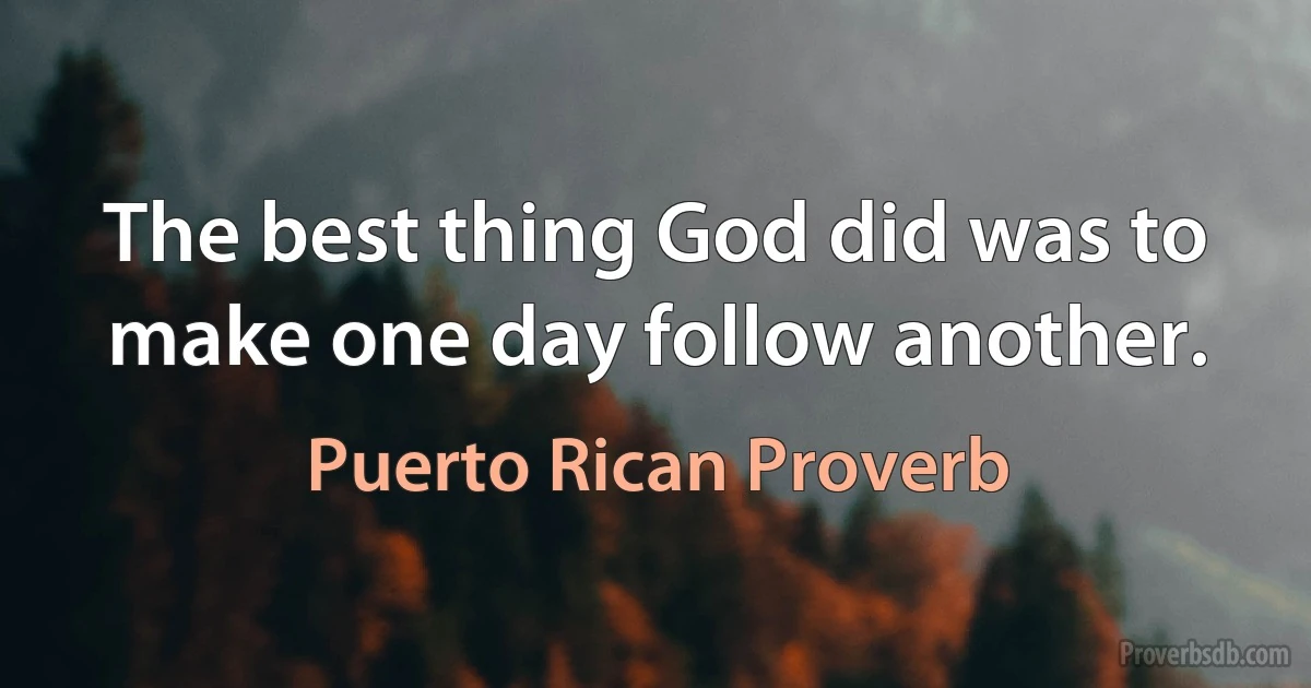 The best thing God did was to make one day follow another. (Puerto Rican Proverb)