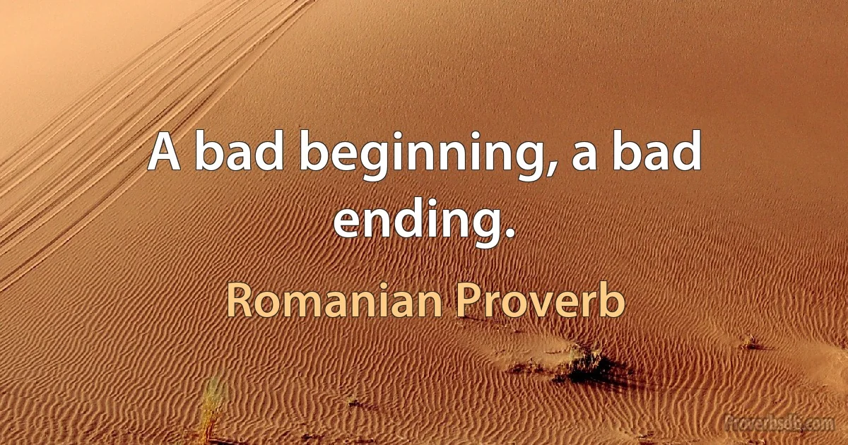 A bad beginning, a bad ending. (Romanian Proverb)