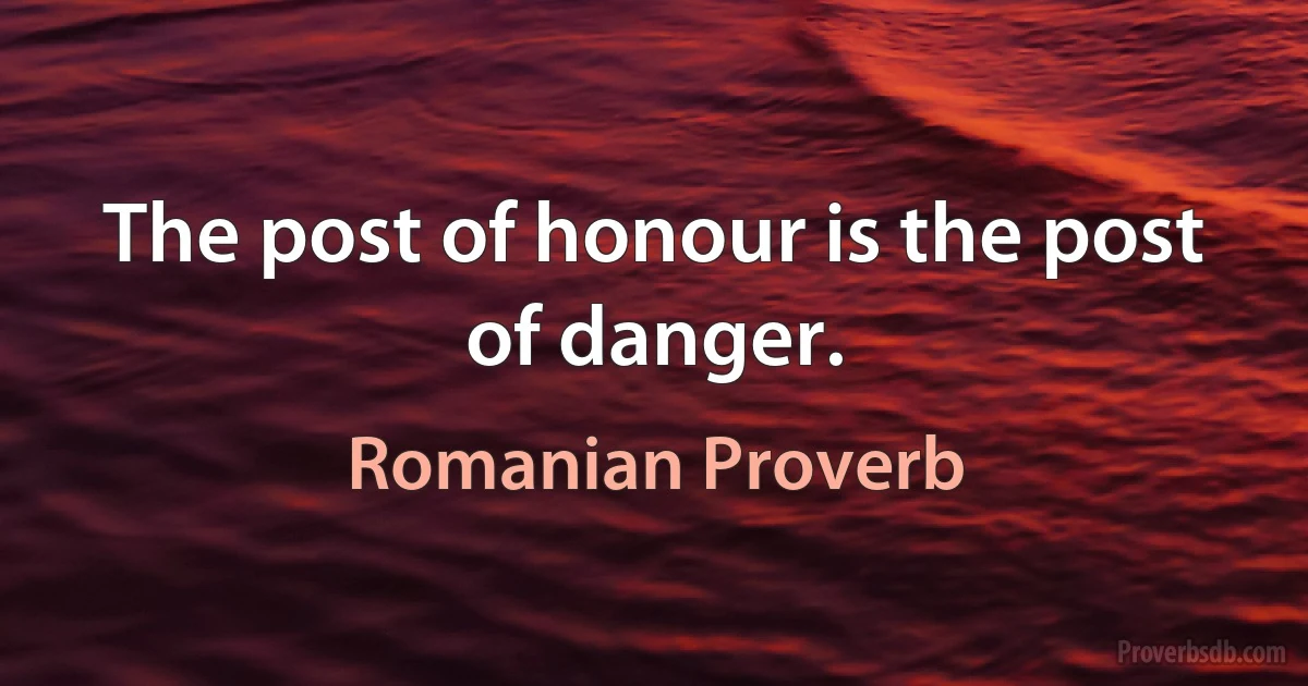 The post of honour is the post of danger. (Romanian Proverb)