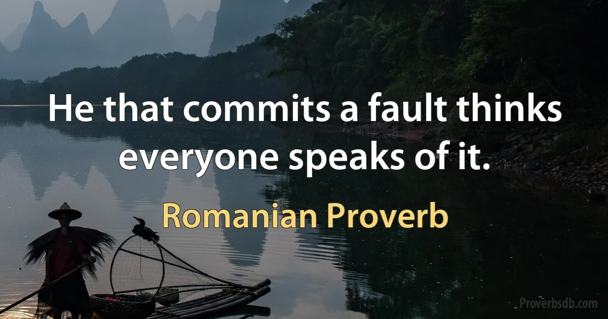 He that commits a fault thinks everyone speaks of it. (Romanian Proverb)