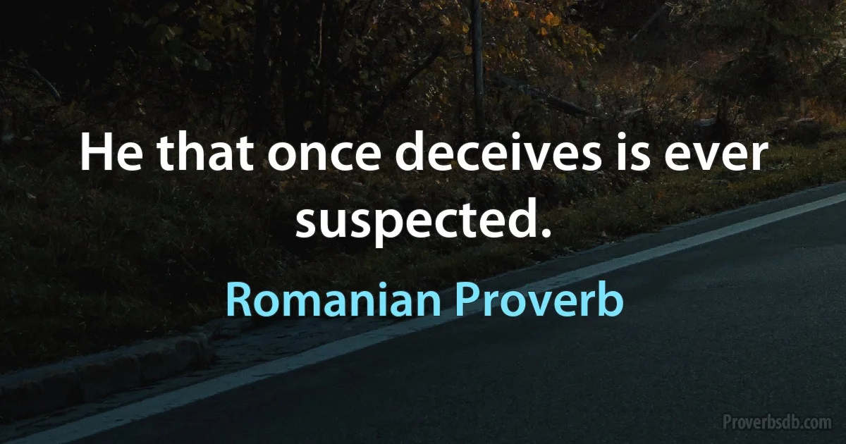 He that once deceives is ever suspected. (Romanian Proverb)