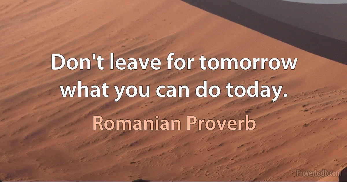 Don't leave for tomorrow what you can do today. (Romanian Proverb)