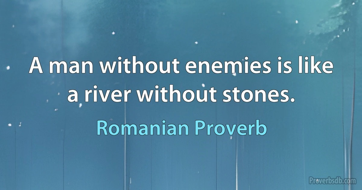 A man without enemies is like a river without stones. (Romanian Proverb)