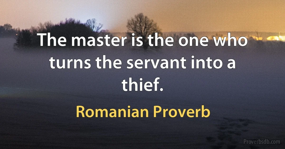 The master is the one who turns the servant into a thief. (Romanian Proverb)