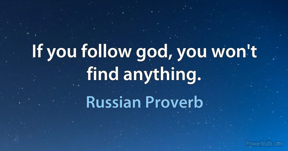 If you follow god, you won't find anything. (Russian Proverb)