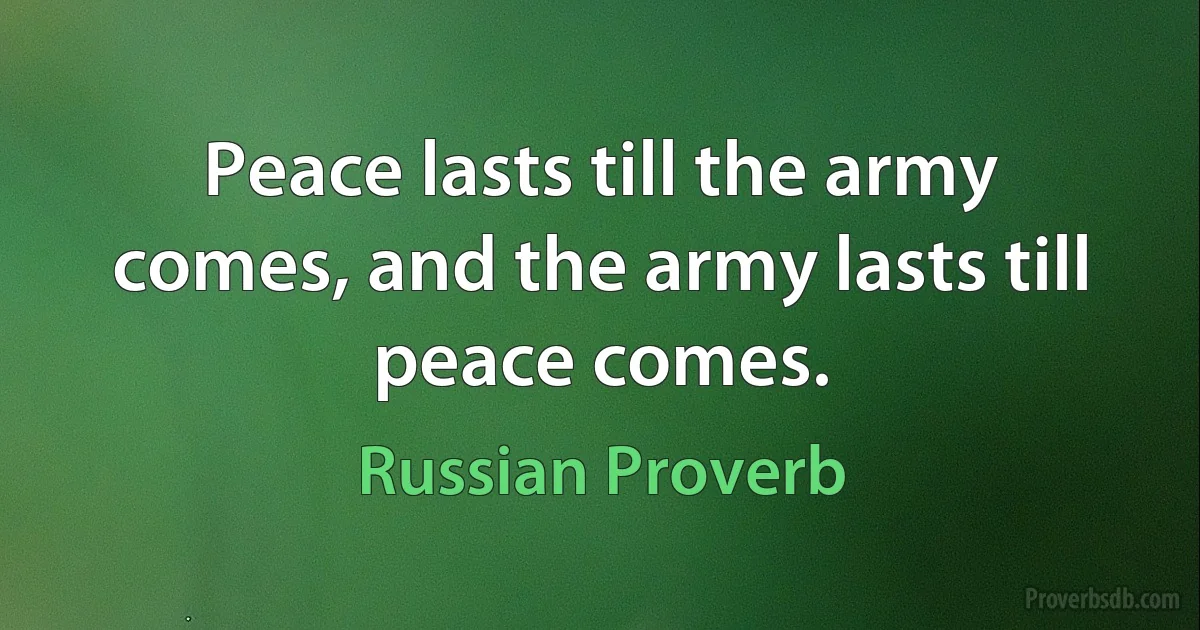 Peace lasts till the army comes, and the army lasts till peace comes. (Russian Proverb)