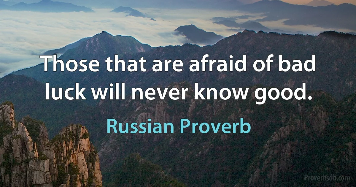 Those that are afraid of bad luck will never know good. (Russian Proverb)