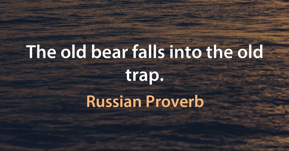 The old bear falls into the old trap. (Russian Proverb)