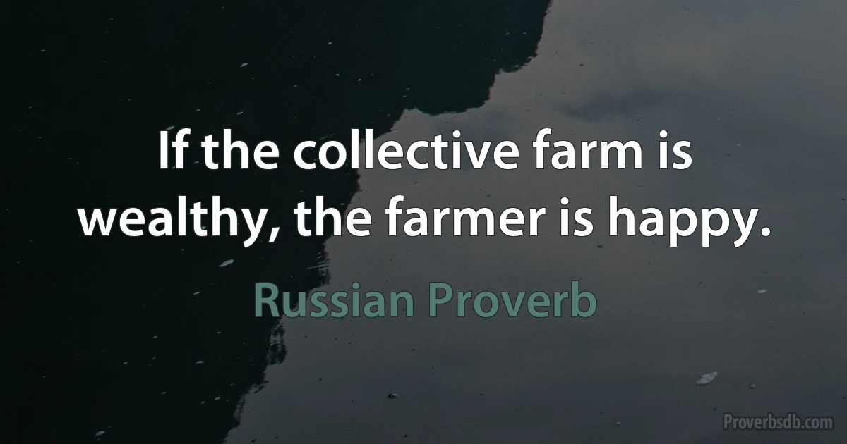 If the collective farm is wealthy, the farmer is happy. (Russian Proverb)