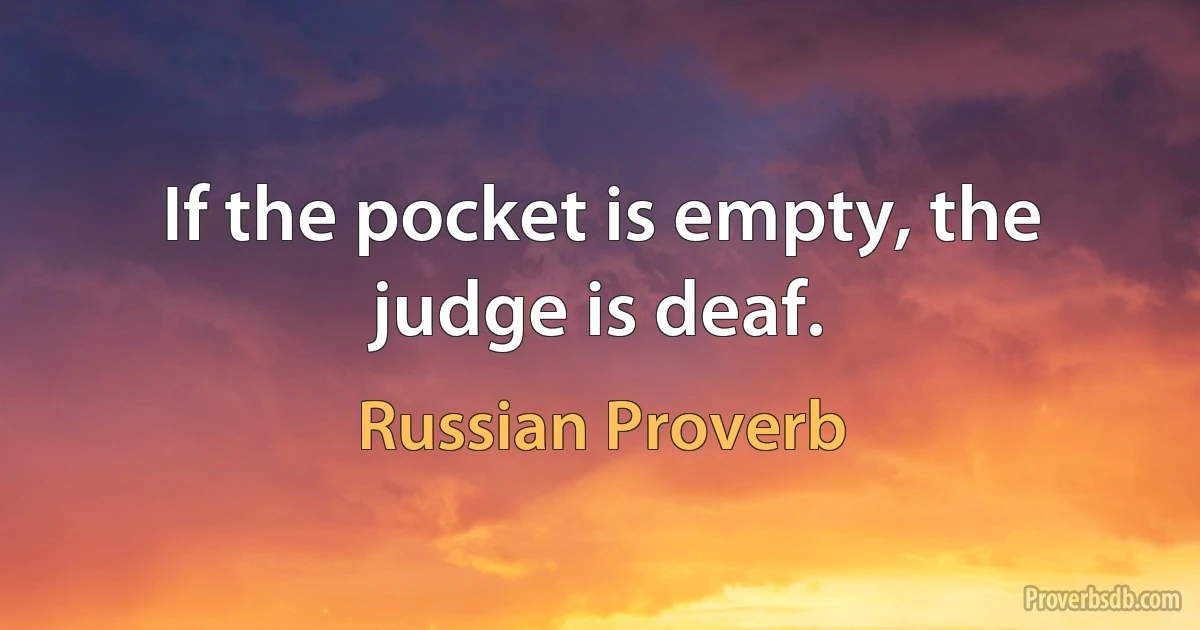 If the pocket is empty, the judge is deaf. (Russian Proverb)