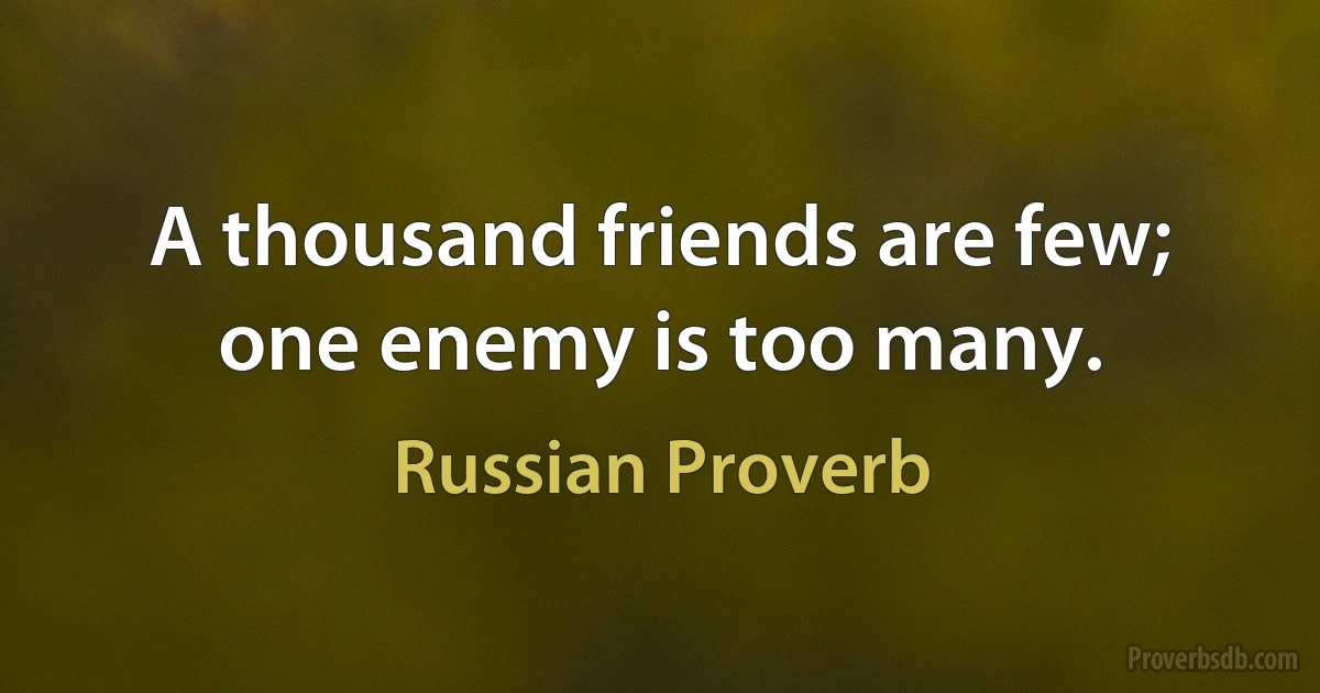 A thousand friends are few; one enemy is too many. (Russian Proverb)