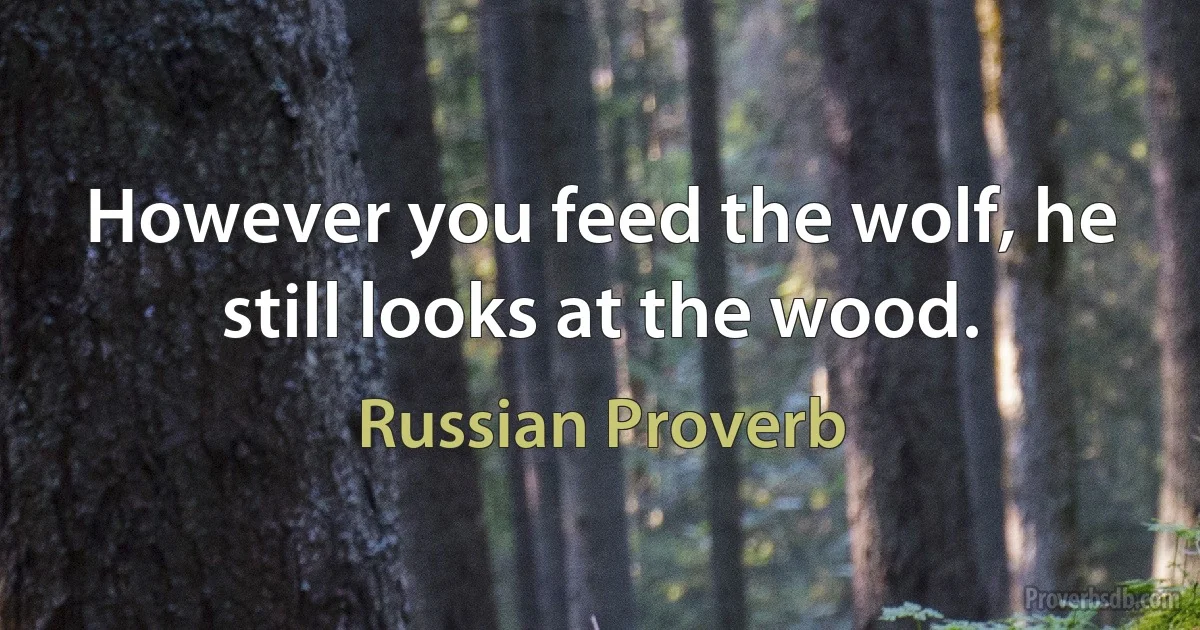 However you feed the wolf, he still looks at the wood. (Russian Proverb)