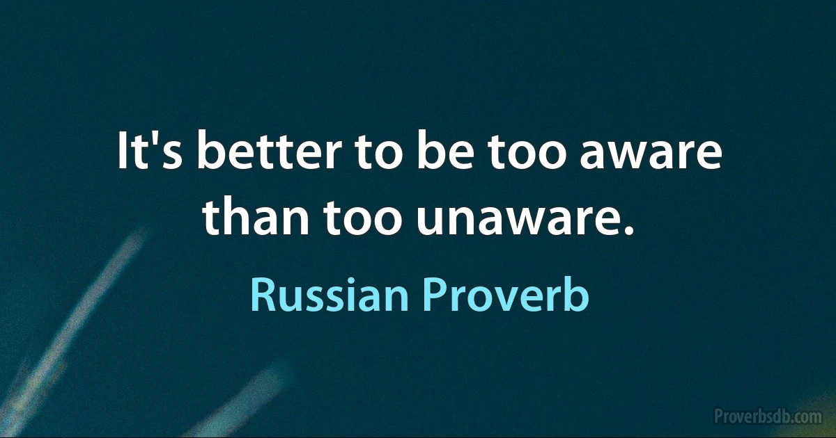 It's better to be too aware than too unaware. (Russian Proverb)