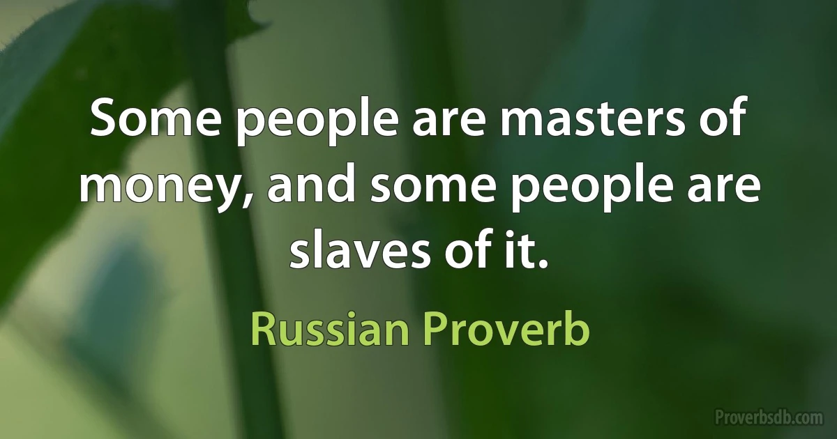 Some people are masters of money, and some people are slaves of it. (Russian Proverb)