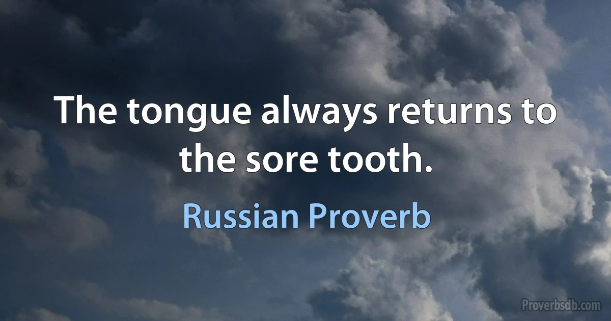 The tongue always returns to the sore tooth. (Russian Proverb)