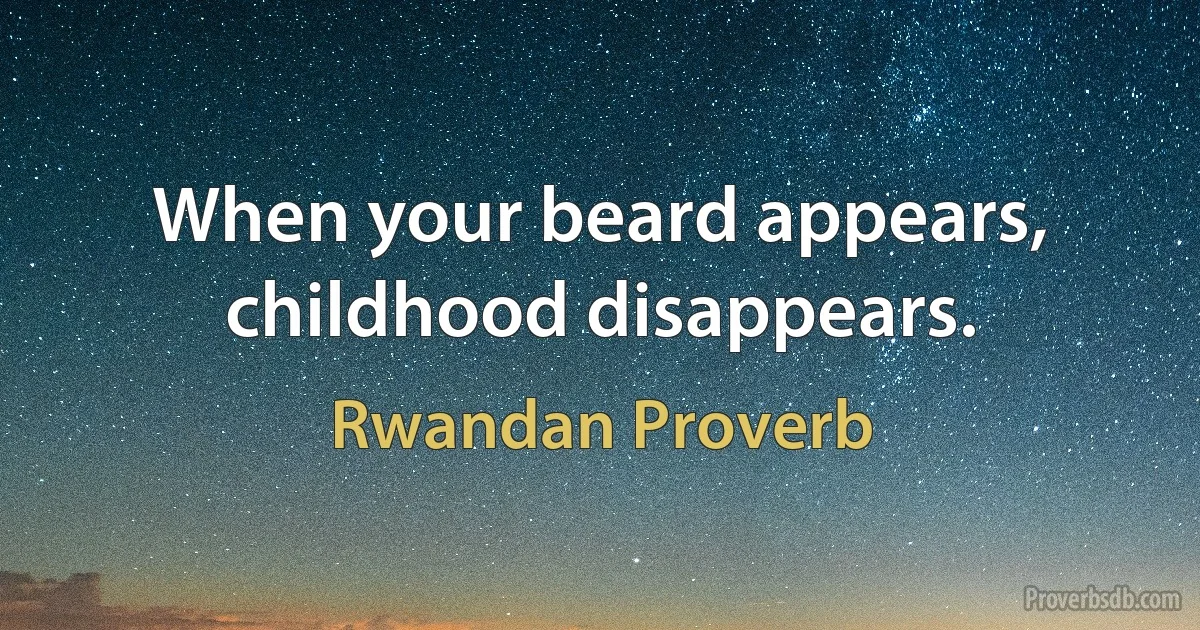 When your beard appears, childhood disappears. (Rwandan Proverb)