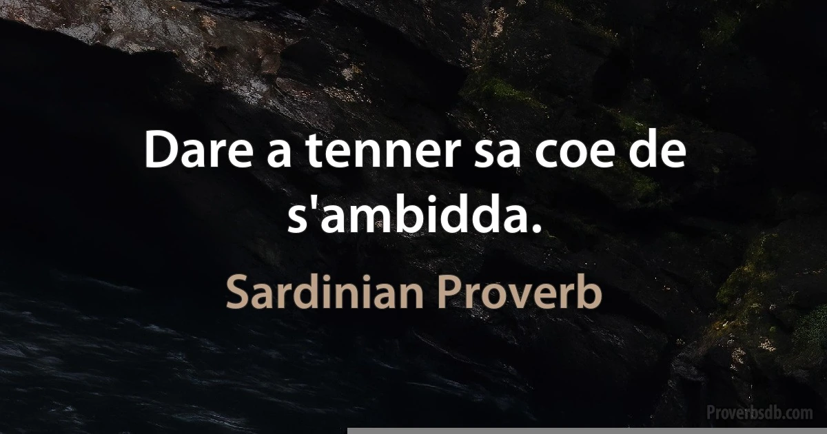 Dare a tenner sa coe de s'ambidda. (Sardinian Proverb)