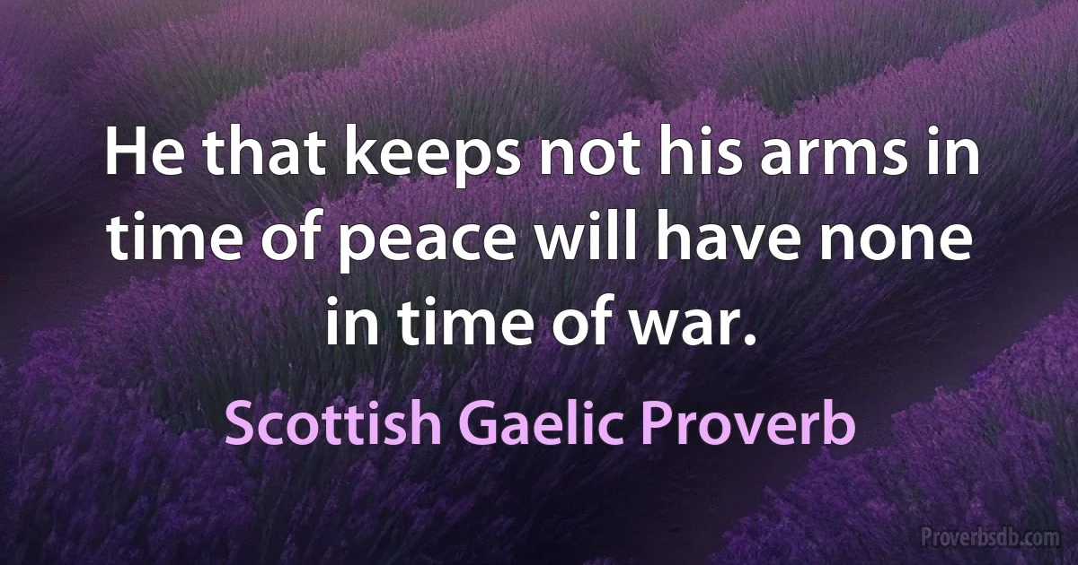 He that keeps not his arms in time of peace will have none in time of war. (Scottish Gaelic Proverb)