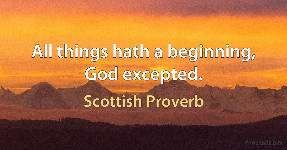 All things hath a beginning, God excepted. (Scottish Proverb)