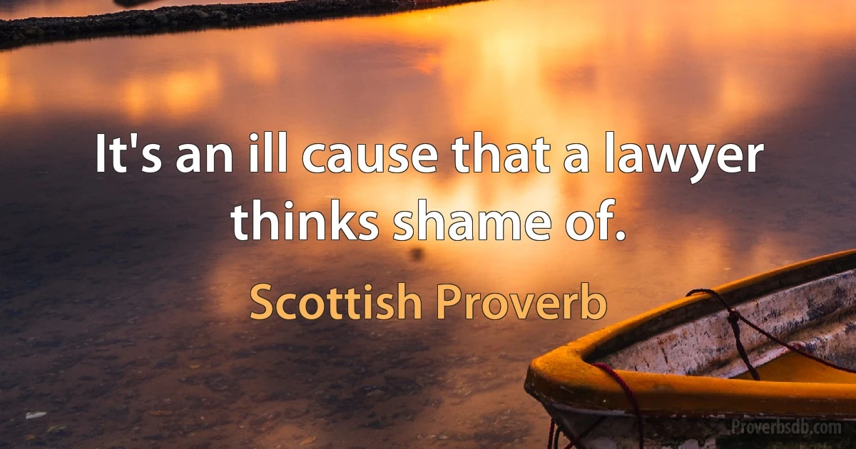 It's an ill cause that a lawyer thinks shame of. (Scottish Proverb)