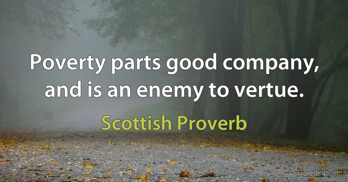 Poverty parts good company, and is an enemy to vertue. (Scottish Proverb)