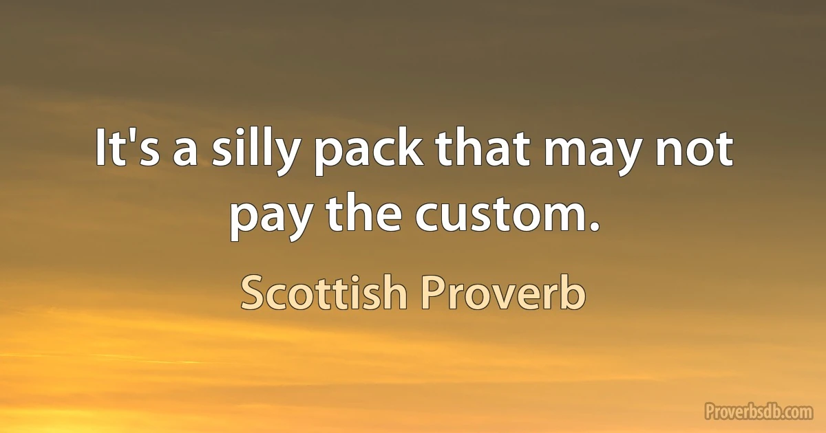 It's a silly pack that may not pay the custom. (Scottish Proverb)