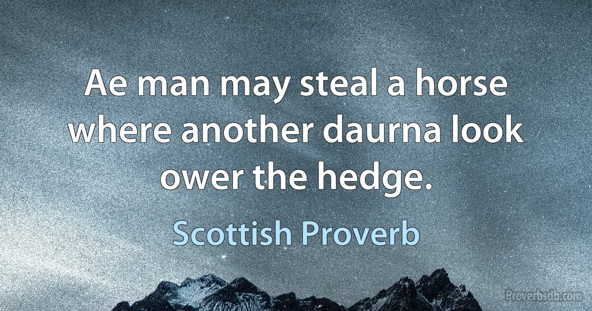 Ae man may steal a horse where another daurna look ower the hedge. (Scottish Proverb)