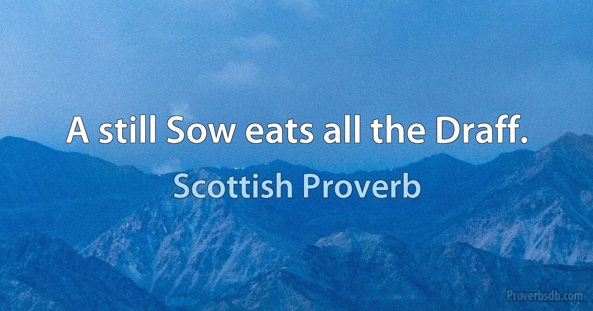 A still Sow eats all the Draff. (Scottish Proverb)