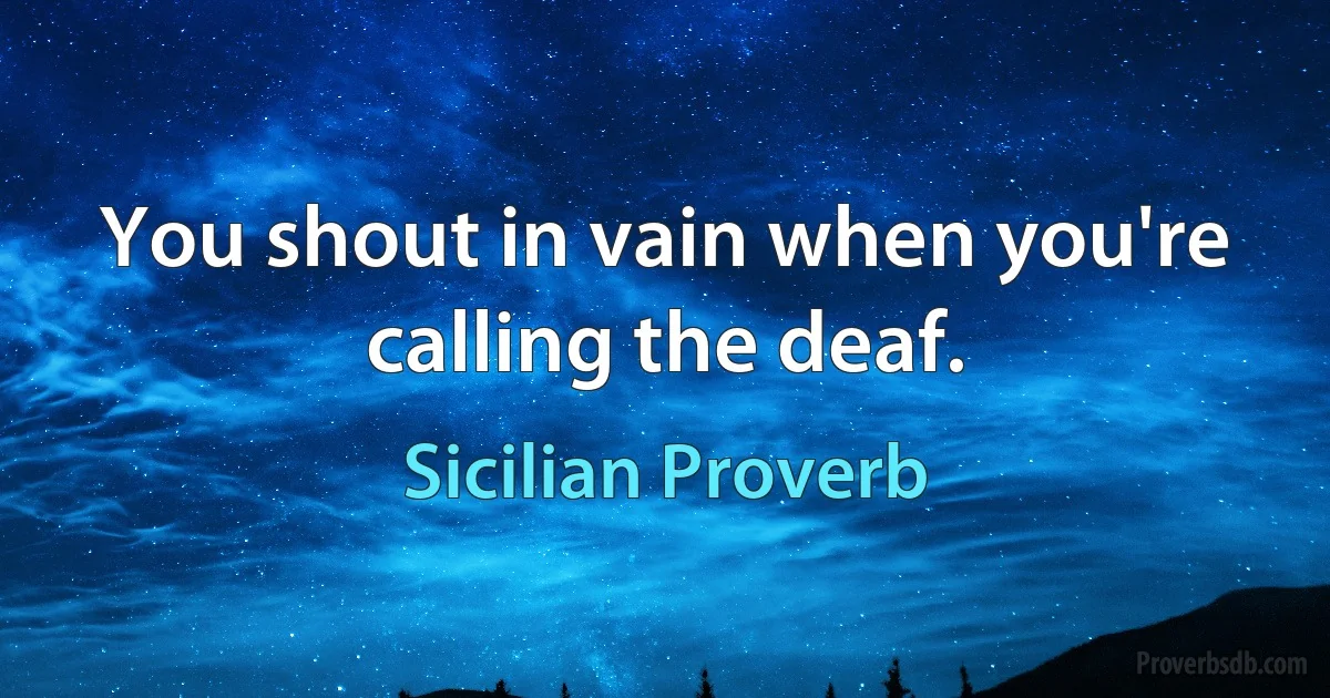 You shout in vain when you're calling the deaf. (Sicilian Proverb)