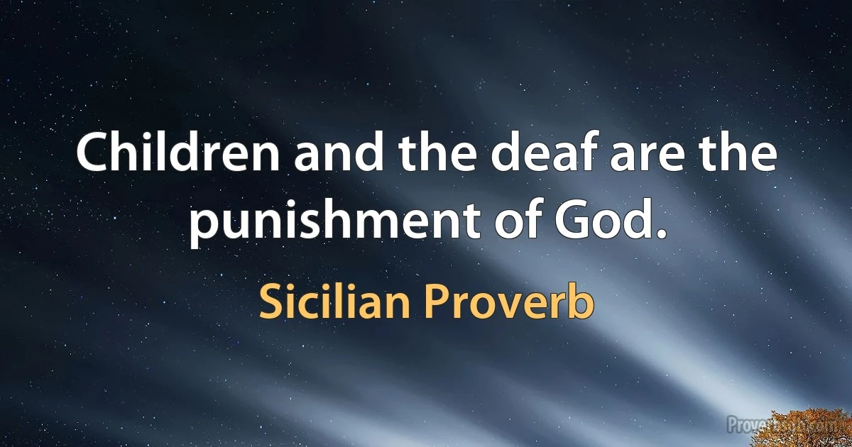 Children and the deaf are the punishment of God. (Sicilian Proverb)