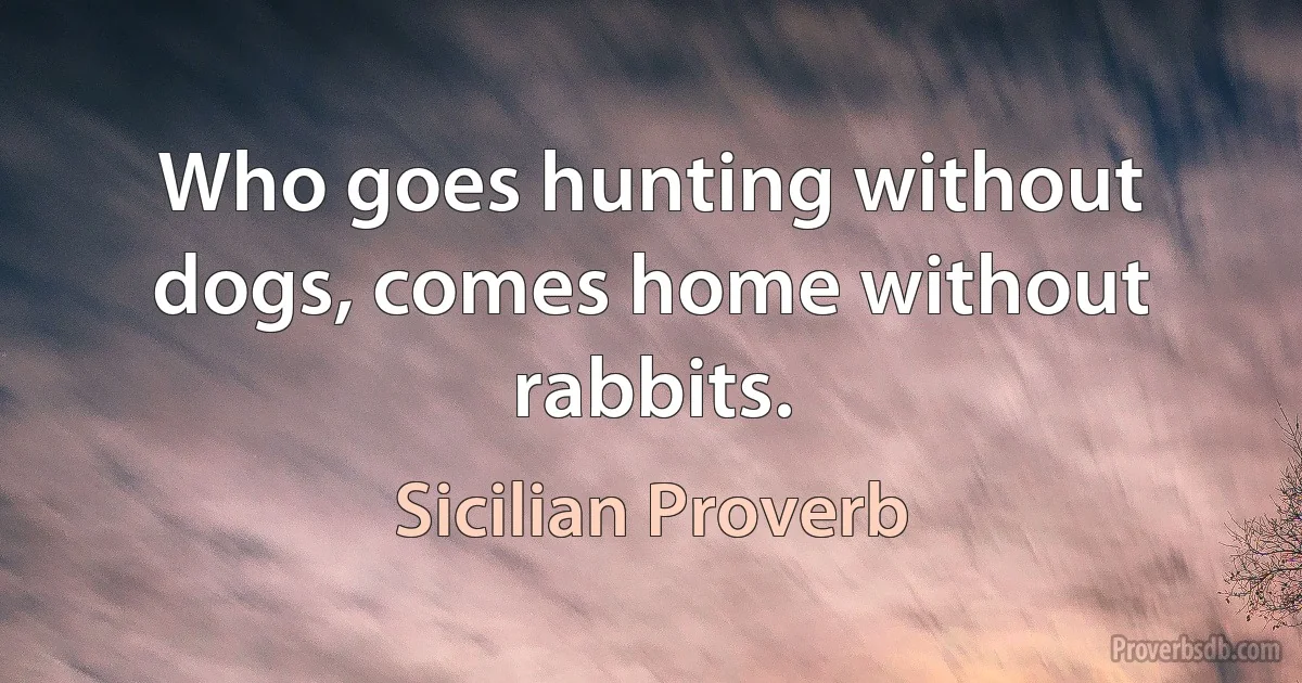 Who goes hunting without dogs, comes home without rabbits. (Sicilian Proverb)