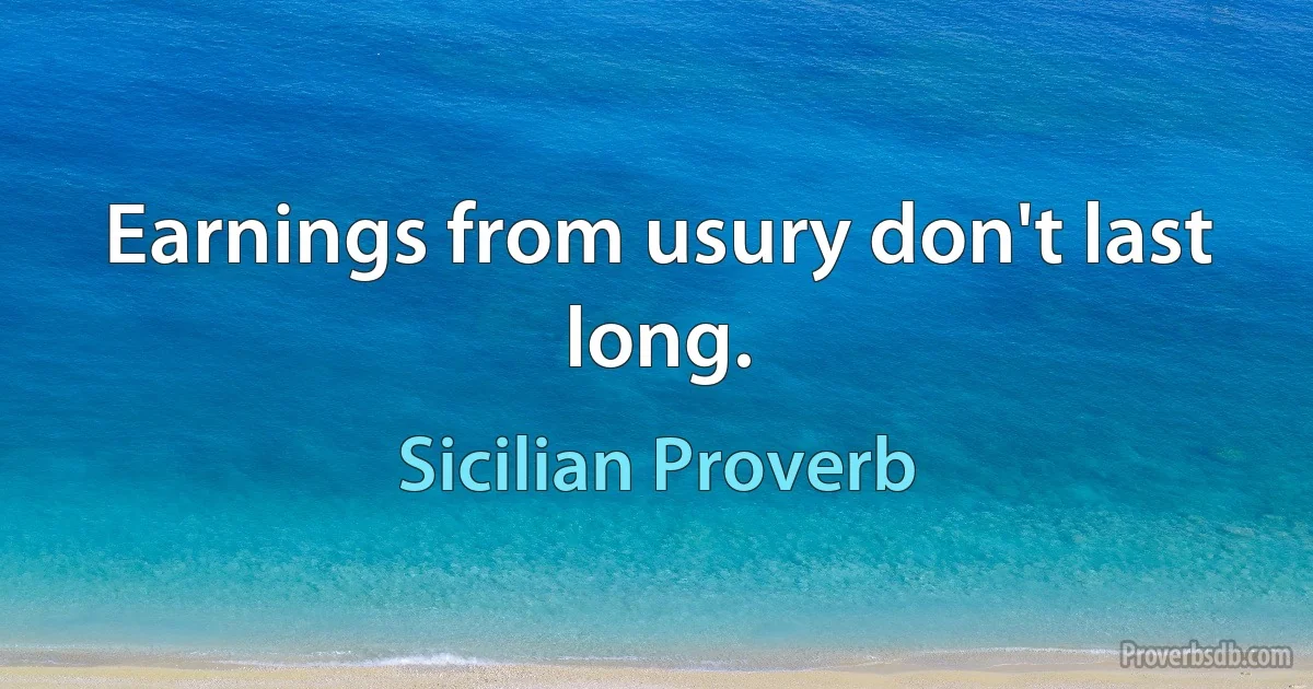 Earnings from usury don't last long. (Sicilian Proverb)