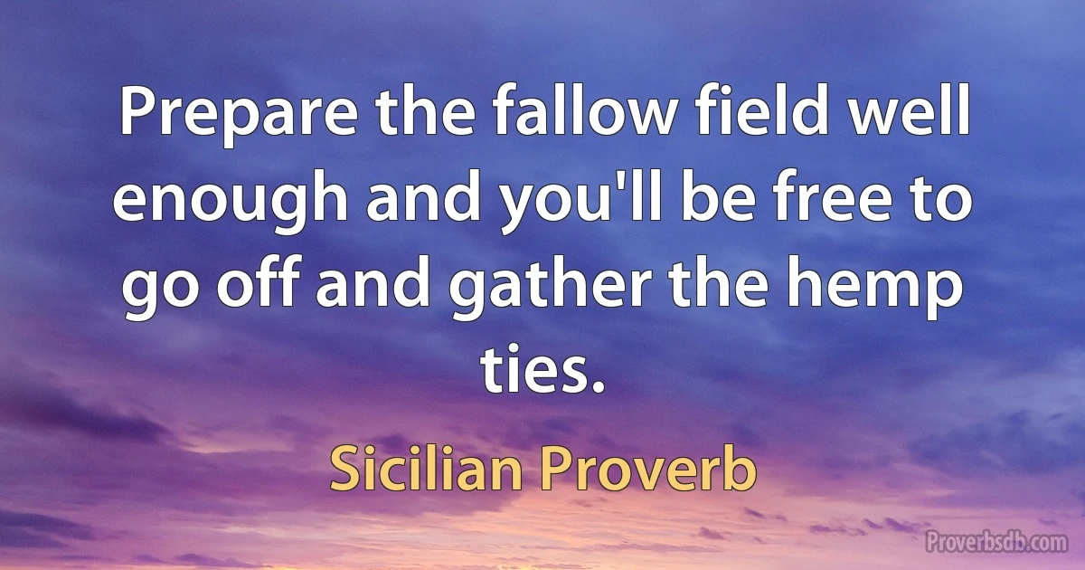 Prepare the fallow field well enough and you'll be free to go off and gather the hemp ties. (Sicilian Proverb)