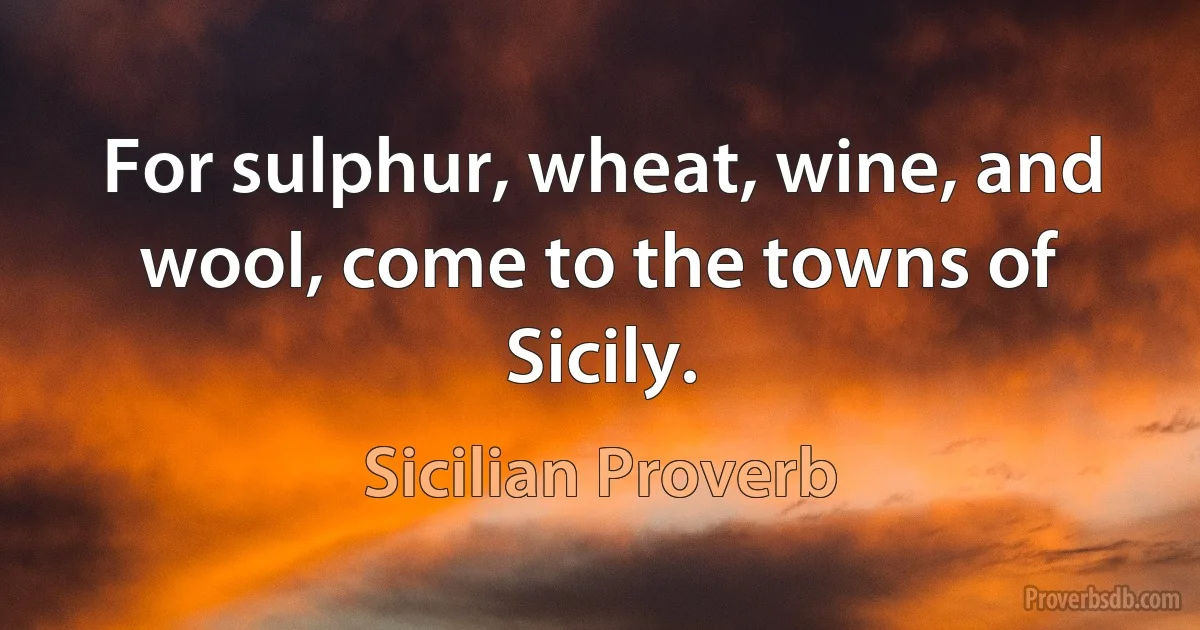 For sulphur, wheat, wine, and wool, come to the towns of Sicily. (Sicilian Proverb)