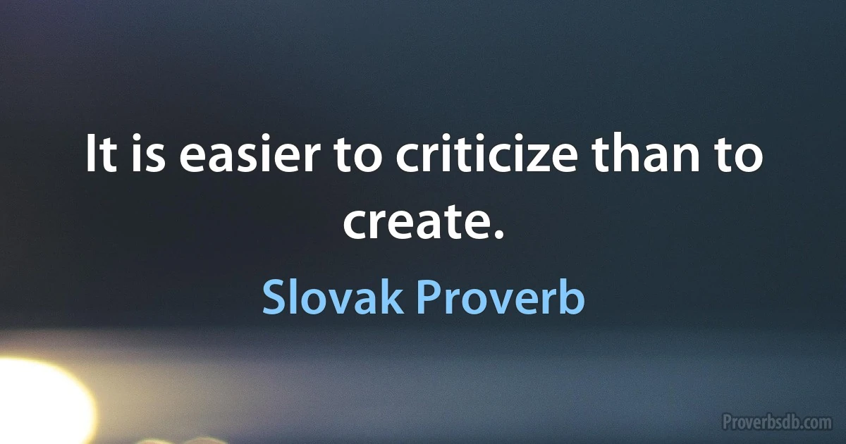 It is easier to criticize than to create. (Slovak Proverb)