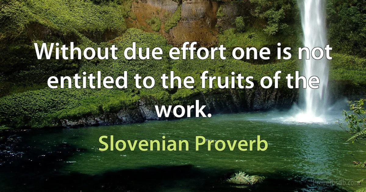 Without due effort one is not entitled to the fruits of the work. (Slovenian Proverb)