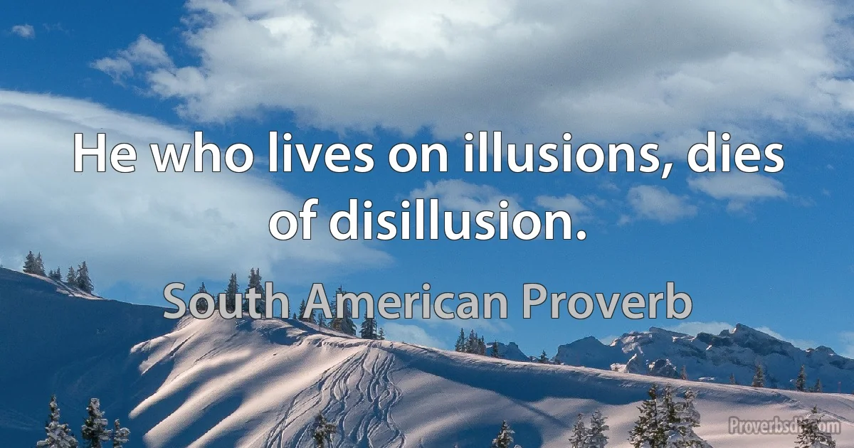 He who lives on illusions, dies of disillusion. (South American Proverb)