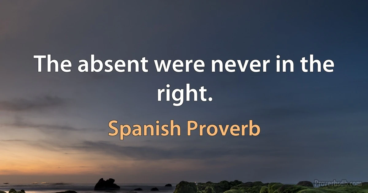 The absent were never in the right. (Spanish Proverb)