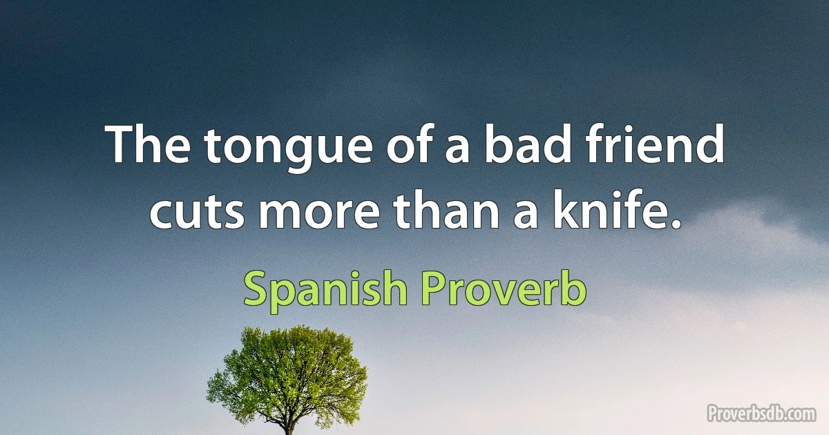 The tongue of a bad friend cuts more than a knife. (Spanish Proverb)