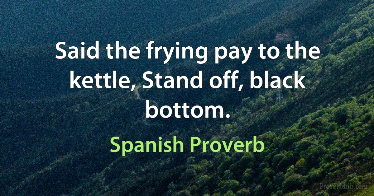 Said the frying pay to the kettle, Stand off, black bottom. (Spanish Proverb)