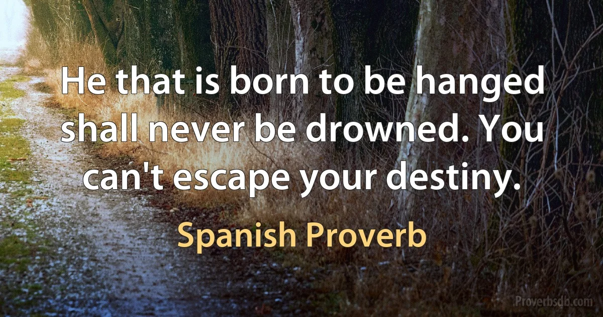 He that is born to be hanged shall never be drowned. You can't escape your destiny. (Spanish Proverb)