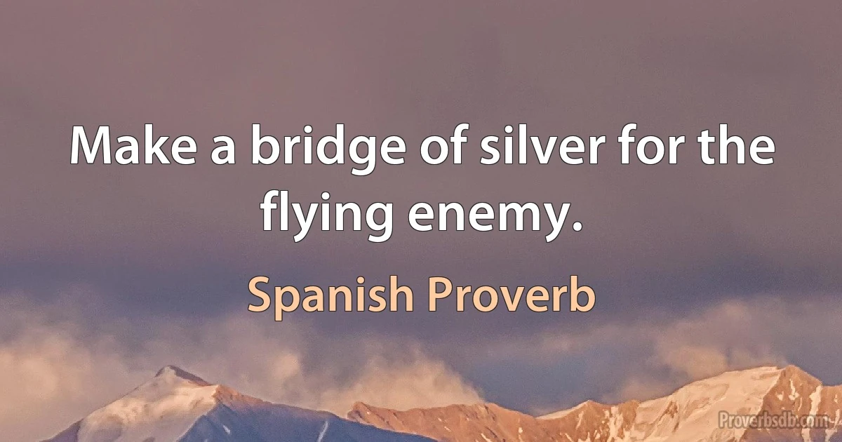 Make a bridge of silver for the flying enemy. (Spanish Proverb)