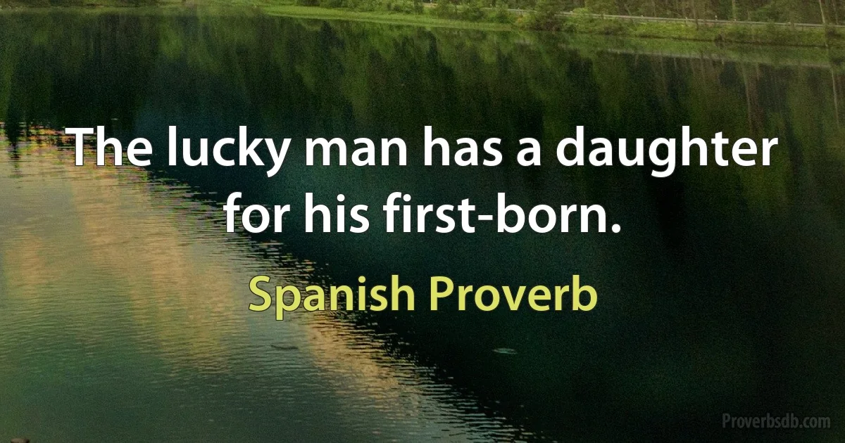 The lucky man has a daughter for his first-born. (Spanish Proverb)