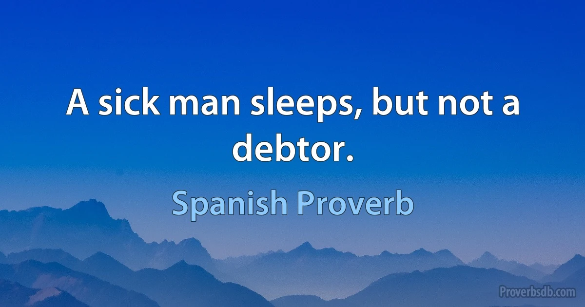 A sick man sleeps, but not a debtor. (Spanish Proverb)