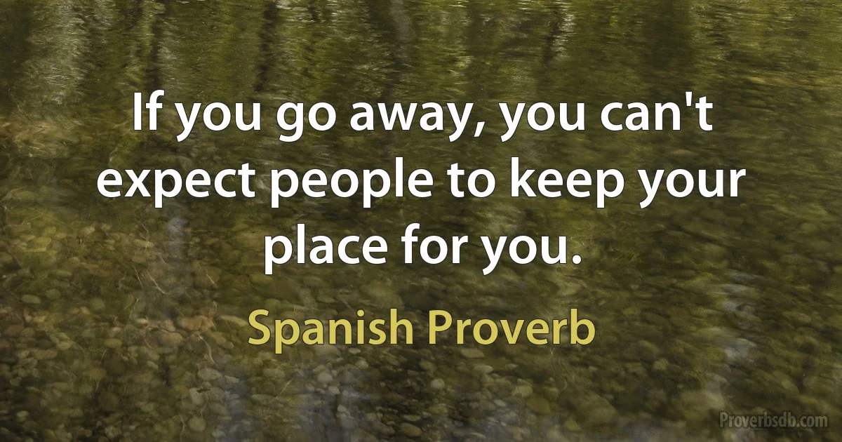 If you go away, you can't expect people to keep your place for you. (Spanish Proverb)